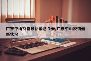 广东中山疫情最新消息今天/广东中山疫情最新状况