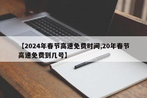【2024年春节高速免费时间,20年春节高速免费到几号】