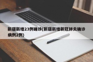 新疆新增23例确诊(新疆新增新冠肺炎确诊病例2例)