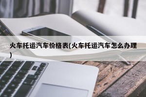 火车托运汽车价格表(火车托运汽车怎么办理)