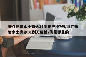 浙江新增本土确诊31例无症状7例/浙江新增本土确诊31例无症状7例是哪里的