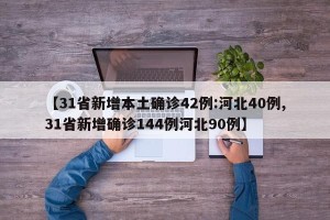 【31省新增本土确诊42例:河北40例,31省新增确诊144例河北90例】