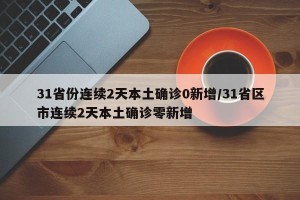 31省份连续2天本土确诊0新增/31省区市连续2天本土确诊零新增