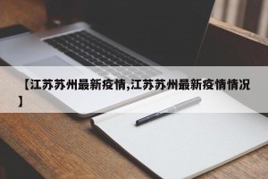 【江苏苏州最新疫情,江苏苏州最新疫情情况】
