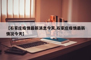 【石家庄疫情最新消息今天,石家庄疫情最新情况今天】