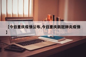 【今日重庆疫情公布,今日重庆新冠肺炎疫情】