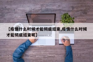 【疫情什么时候才能彻底结束,疫情什么时候才能彻底结束呢】