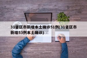 31省区市新增本土确诊51例(31省区市新增53例本土确诊)