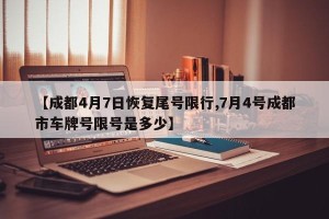 【成都4月7日恢复尾号限行,7月4号成都市车牌号限号是多少】