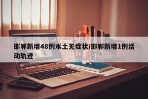 邯郸新增48例本土无症状/邯郸新增1例活动轨迹