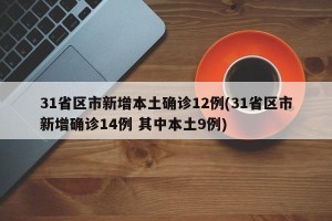 31省区市新增本土确诊12例(31省区市新增确诊14例 其中本土9例)