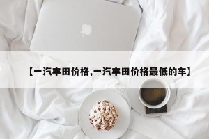 【一汽丰田价格,一汽丰田价格最低的车】