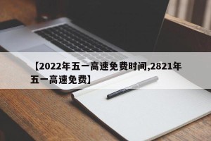 【2022年五一高速免费时间,2821年五一高速免费】