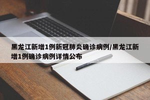 黑龙江新增1例新冠肺炎确诊病例/黑龙江新增1例确诊病例详情公布