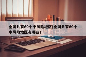 全国共有60个中风险地区(全国共有60个中风险地区有哪些)