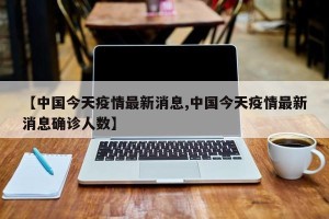 【中国今天疫情最新消息,中国今天疫情最新消息确诊人数】