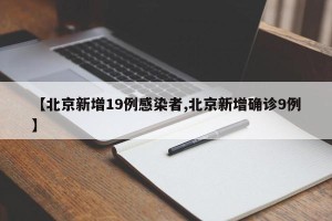 【北京新增19例感染者,北京新增确诊9例】