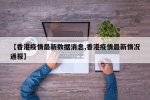 【香港疫情最新数据消息,香港疫情最新情况通报】