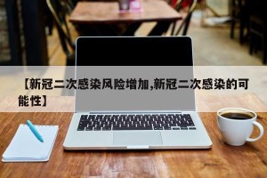 【新冠二次感染风险增加,新冠二次感染的可能性】