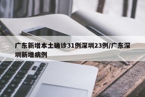 广东新增本土确诊31例深圳23例/广东深圳新增病例