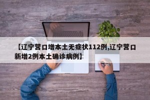 【辽宁营口增本土无症状112例,辽宁营口新增2例本土确诊病例】