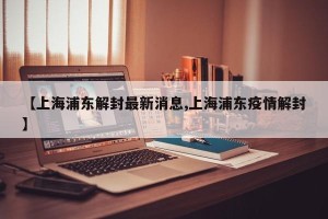 【上海浦东解封最新消息,上海浦东疫情解封】