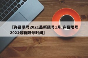 【许昌限号2021最新限号1月,许昌限号2021最新限号时间】