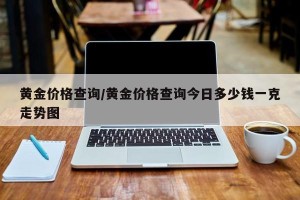 黄金价格查询/黄金价格查询今日多少钱一克走势图