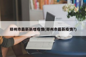 郑州市最新新增疫情(郑州市最新疫情?)