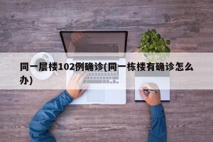 同一层楼102例确诊(同一栋楼有确诊怎么办)