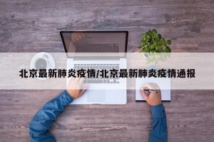 北京最新肺炎疫情/北京最新肺炎疫情通报