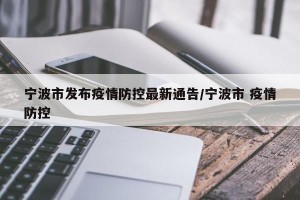 宁波市发布疫情防控最新通告/宁波市 疫情防控