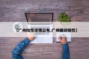 【广州阳性详情公布,广州确诊阳性】