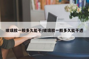 玻璃胶一般多久能干/玻璃胶一般多久能干透