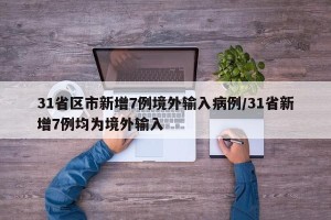 31省区市新增7例境外输入病例/31省新增7例均为境外输入