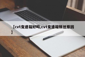 【cvt变速箱好吗,cvt变速箱顿挫原因】