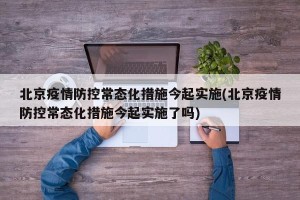北京疫情防控常态化措施今起实施(北京疫情防控常态化措施今起实施了吗)