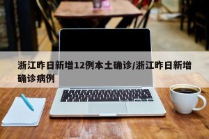 浙江昨日新增12例本土确诊/浙江昨日新增确诊病例