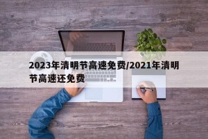 2023年清明节高速免费/2021年清明节高速还免费