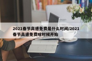 2021春节高速免费是什么时间/2021春节高速免费啥时候开始