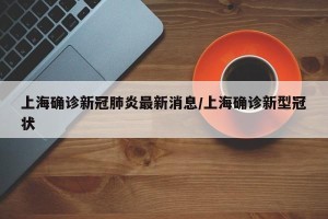上海确诊新冠肺炎最新消息/上海确诊新型冠状