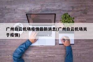 广州白云机场疫情最新消息(广州白云机场关于疫情)