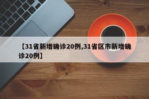 【31省新增确诊20例,31省区市新增确诊20例】