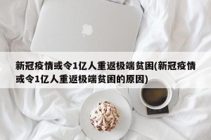 新冠疫情或令1亿人重返极端贫困(新冠疫情或令1亿人重返极端贫困的原因)