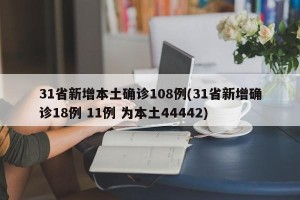 31省新增本土确诊108例(31省新增确诊18例 11例 为本土44442)