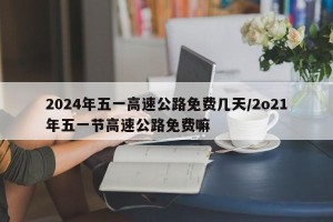 2024年五一高速公路免费几天/2o21年五一节高速公路免费嘛