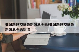 美国新冠疫情最新消息今天/美国新冠疫情最新消息今天新增