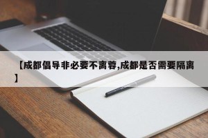 【成都倡导非必要不离蓉,成都是否需要隔离】