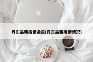 丹东最新疫情通报(丹东最新疫情情况)