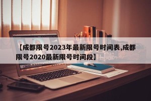 【成都限号2023年最新限号时间表,成都限号2020最新限号时间段】